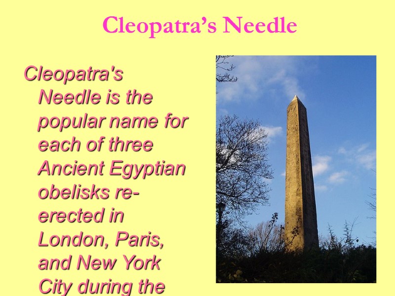 Cleopatra's Needle is the popular name for each of three Ancient Egyptian obelisks re-erected